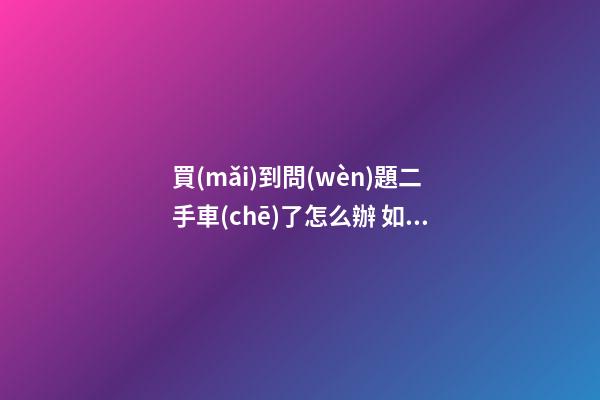 買(mǎi)到問(wèn)題二手車(chē)了怎么辦 如何維權(quán)？